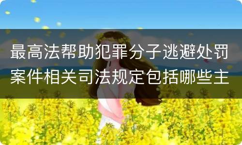 最高法帮助犯罪分子逃避处罚案件相关司法规定包括哪些主要内容