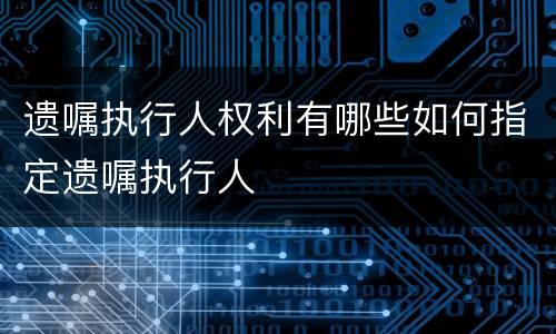 遗嘱执行人权利有哪些如何指定遗嘱执行人
