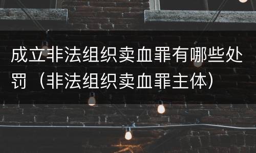 成立非法组织卖血罪有哪些处罚（非法组织卖血罪主体）