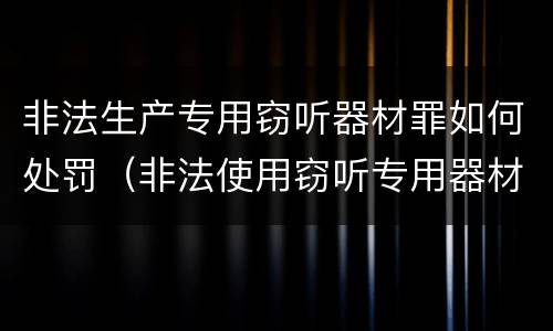 非法生产专用窃听器材罪如何处罚（非法使用窃听专用器材罪）