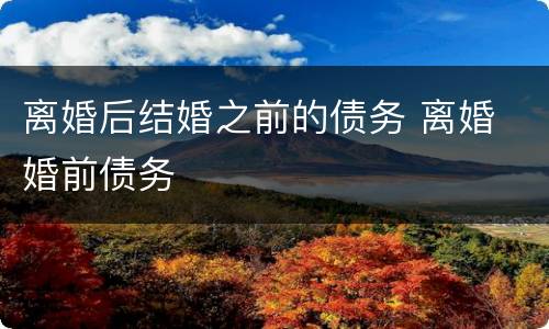 离婚后结婚之前的债务 离婚 婚前债务