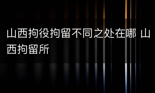 山西拘役拘留不同之处在哪 山西拘留所