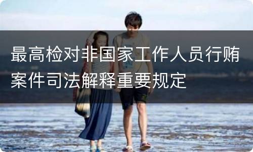 最高检对非国家工作人员行贿案件司法解释重要规定