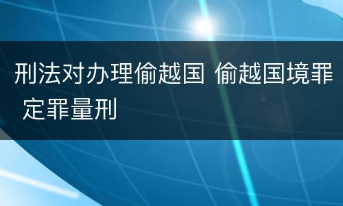 刑法对办理偷越国 偷越国境罪 定罪量刑