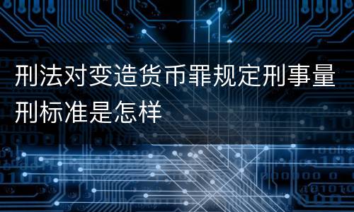 刑法对变造货币罪规定刑事量刑标准是怎样