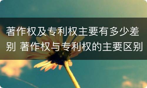 著作权及专利权主要有多少差别 著作权与专利权的主要区别
