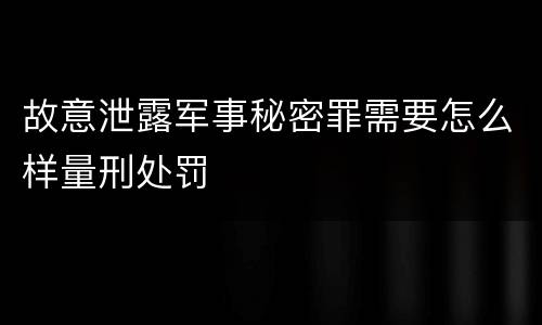故意泄露军事秘密罪需要怎么样量刑处罚