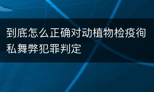 到底怎么正确对动植物检疫徇私舞弊犯罪判定