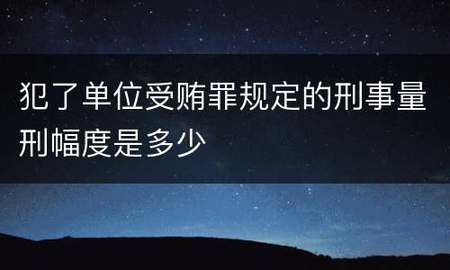 犯了单位受贿罪规定的刑事量刑幅度是多少