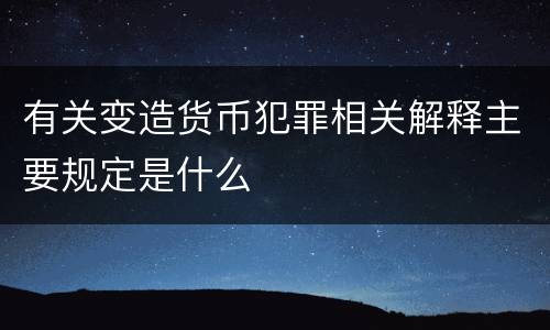 有关变造货币犯罪相关解释主要规定是什么