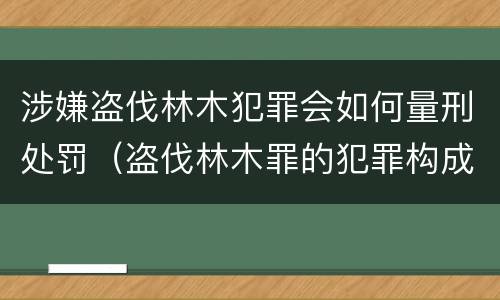 涉嫌盗伐林木犯罪会如何量刑处罚（盗伐林木罪的犯罪构成）