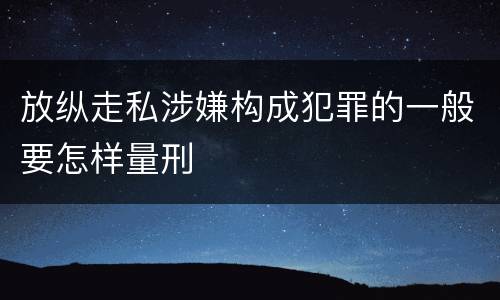 放纵走私涉嫌构成犯罪的一般要怎样量刑