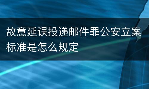 故意延误投递邮件罪公安立案标准是怎么规定