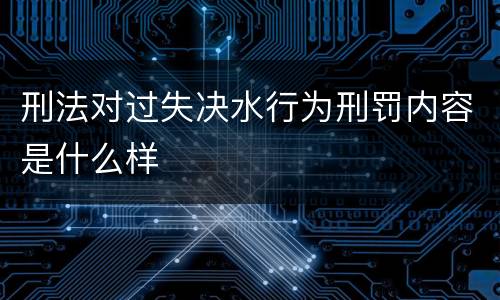 刑法对过失决水行为刑罚内容是什么样