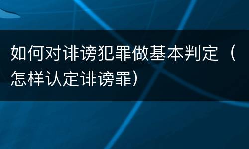 如何对诽谤犯罪做基本判定（怎样认定诽谤罪）