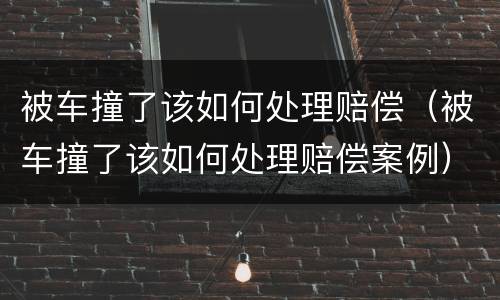 被车撞了该如何处理赔偿（被车撞了该如何处理赔偿案例）
