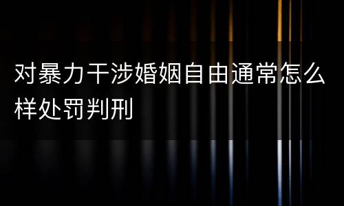 对暴力干涉婚姻自由通常怎么样处罚判刑