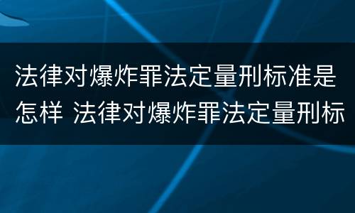 法律对爆炸罪法定量刑标准是怎样 法律对爆炸罪法定量刑标准是怎样确定的