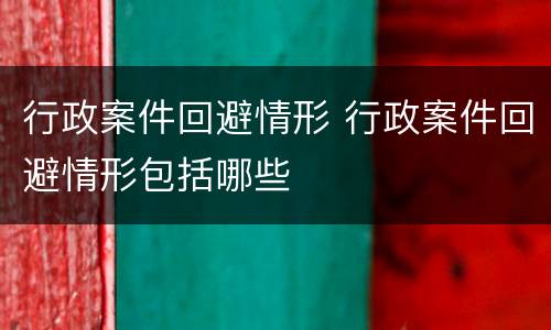 行政案件回避情形 行政案件回避情形包括哪些