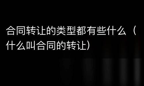 合同转让的类型都有些什么（什么叫合同的转让）