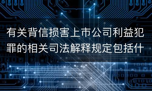 有关背信损害上市公司利益犯罪的相关司法解释规定包括什么重要内容