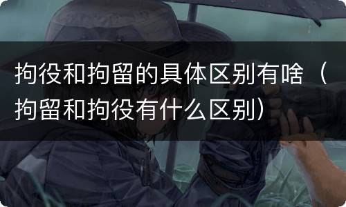 拘役和拘留的具体区别有啥（拘留和拘役有什么区别）