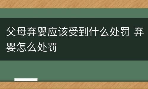 父母弃婴应该受到什么处罚 弃婴怎么处罚
