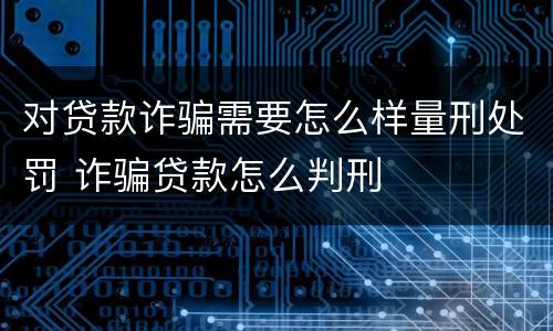 对贷款诈骗需要怎么样量刑处罚 诈骗贷款怎么判刑