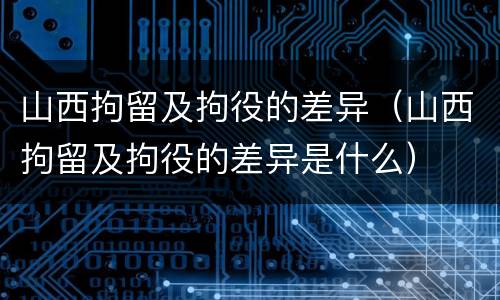 山西拘留及拘役的差异（山西拘留及拘役的差异是什么）