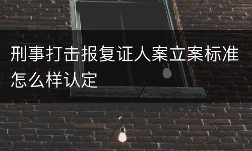 刑事打击报复证人案立案标准怎么样认定