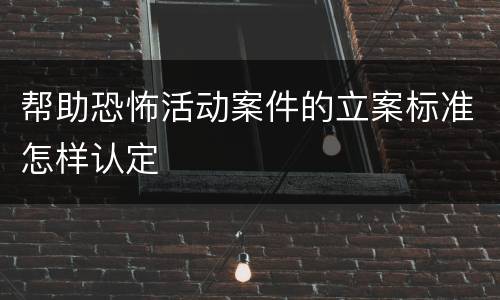 帮助恐怖活动案件的立案标准怎样认定