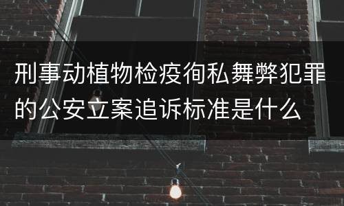 刑事动植物检疫徇私舞弊犯罪的公安立案追诉标准是什么