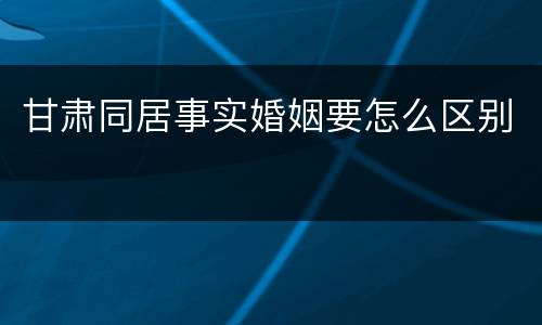 甘肃同居事实婚姻要怎么区别