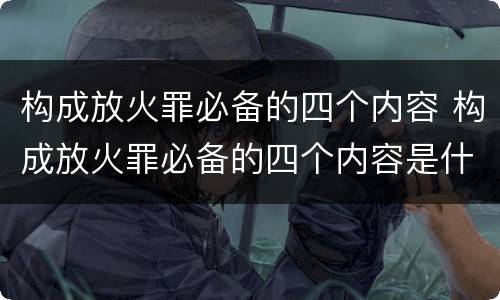 构成放火罪必备的四个内容 构成放火罪必备的四个内容是什么