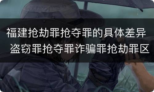 福建抢劫罪抢夺罪的具体差异 盗窃罪抢夺罪诈骗罪抢劫罪区别
