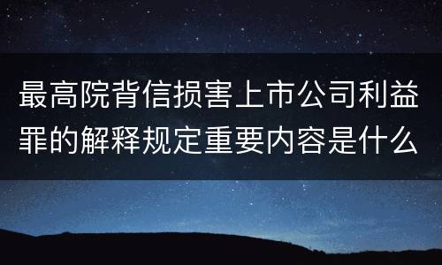 最高院背信损害上市公司利益罪的解释规定重要内容是什么