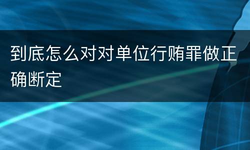 到底怎么对对单位行贿罪做正确断定