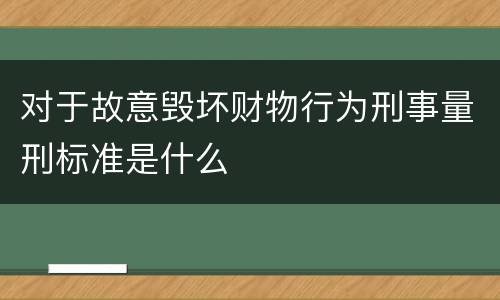 对于故意毁坏财物行为刑事量刑标准是什么