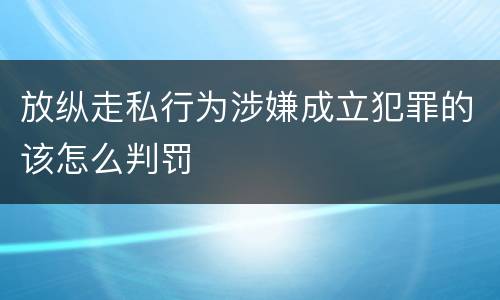 放纵走私行为涉嫌成立犯罪的该怎么判罚