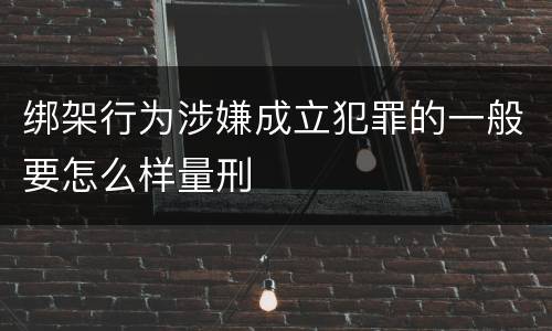 绑架行为涉嫌成立犯罪的一般要怎么样量刑