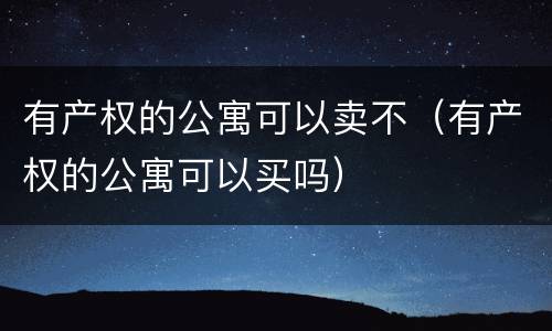 有产权的公寓可以卖不（有产权的公寓可以买吗）