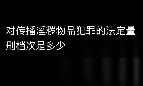 对传播淫秽物品犯罪的法定量刑档次是多少
