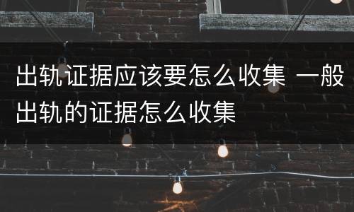 出轨证据应该要怎么收集 一般出轨的证据怎么收集