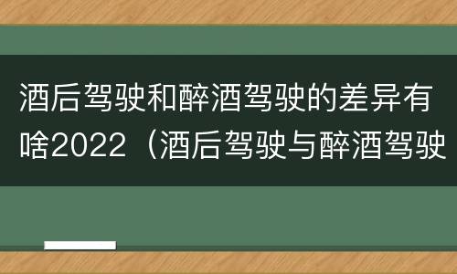 酒后驾驶和醉酒驾驶的差异有啥2022（酒后驾驶与醉酒驾驶的区别）
