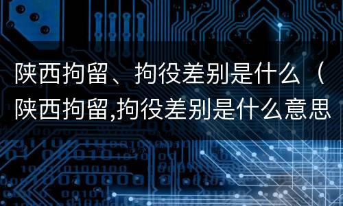 陕西拘留、拘役差别是什么（陕西拘留,拘役差别是什么意思）
