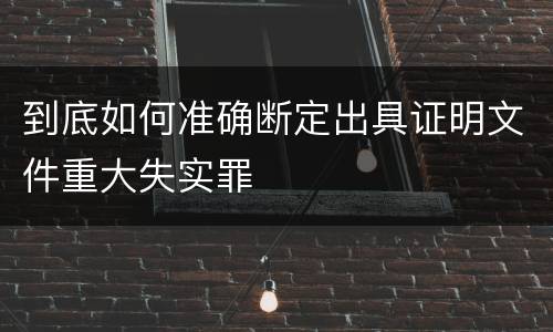 到底如何准确断定出具证明文件重大失实罪