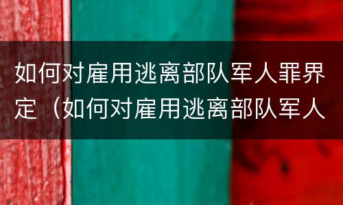 如何对雇用逃离部队军人罪界定（如何对雇用逃离部队军人罪界定判刑）