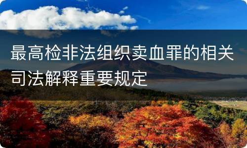 最高检非法组织卖血罪的相关司法解释重要规定