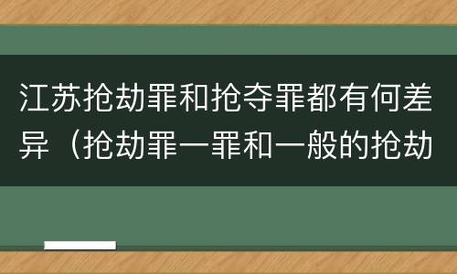江苏抢劫罪和抢夺罪都有何差异（抢劫罪一罪和一般的抢劫罪）