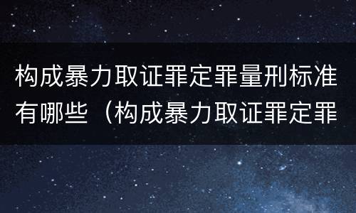 构成暴力取证罪定罪量刑标准有哪些（构成暴力取证罪定罪量刑标准有哪些规定）